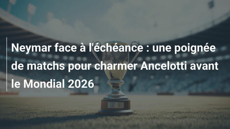 Neymar face à l'échéance : une poignée de matchs pour charmer Ancelotti avant le Mondial 2026