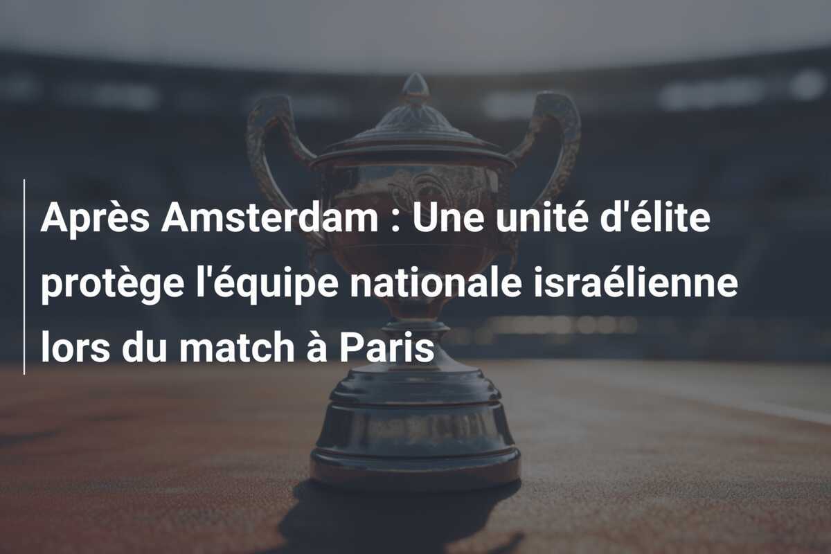 Après Amsterdam : Une unité d'élite protège l'équipe nationale israélienne lors du match à Paris