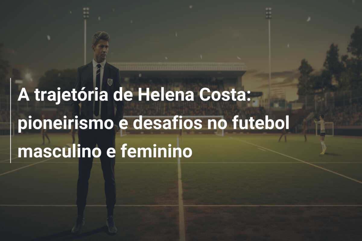 A trajetória de Helena Costa: pioneirismo e desafios no futebol masculino e feminino
