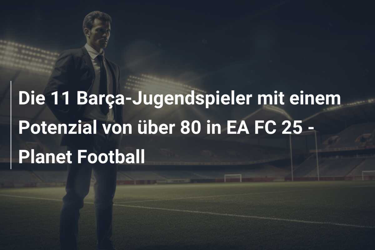 Die 11 Barça-Jugendspieler mit einem Potenzial von über 80 in EA FC 25 - Planet Football