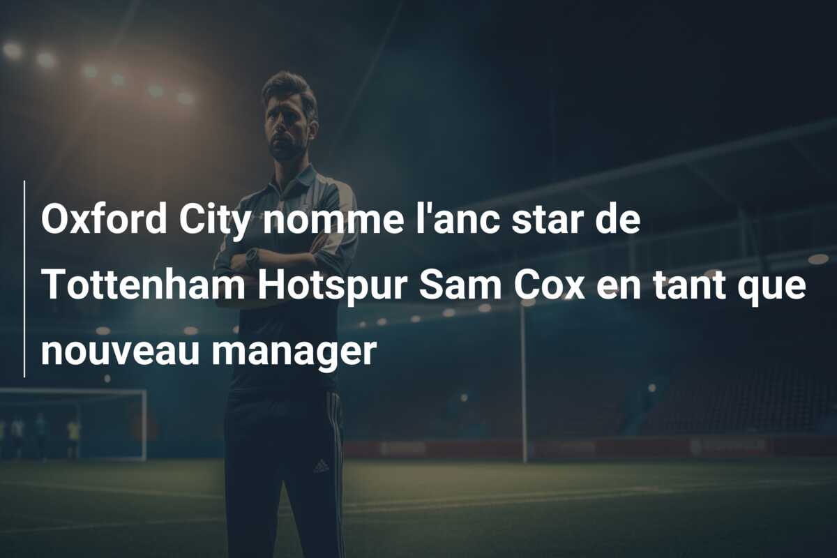 Oxford City nomme l’anc star de Tottenham Hotspur Sam Cox en tant que nouveau manager