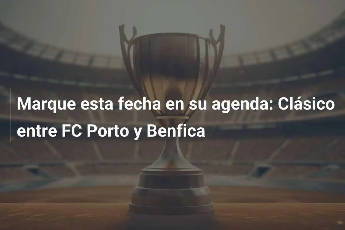 Marque esta fecha en su agenda: Clásico entre FC Porto y Benfica