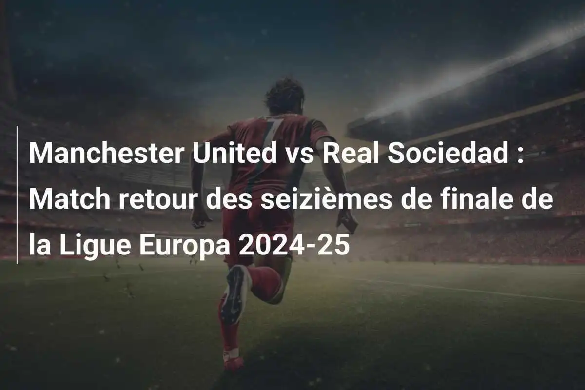Manchester United vs Real Sociedad : Match retour des seizièmes de finale de la Ligue Europa 2024-25