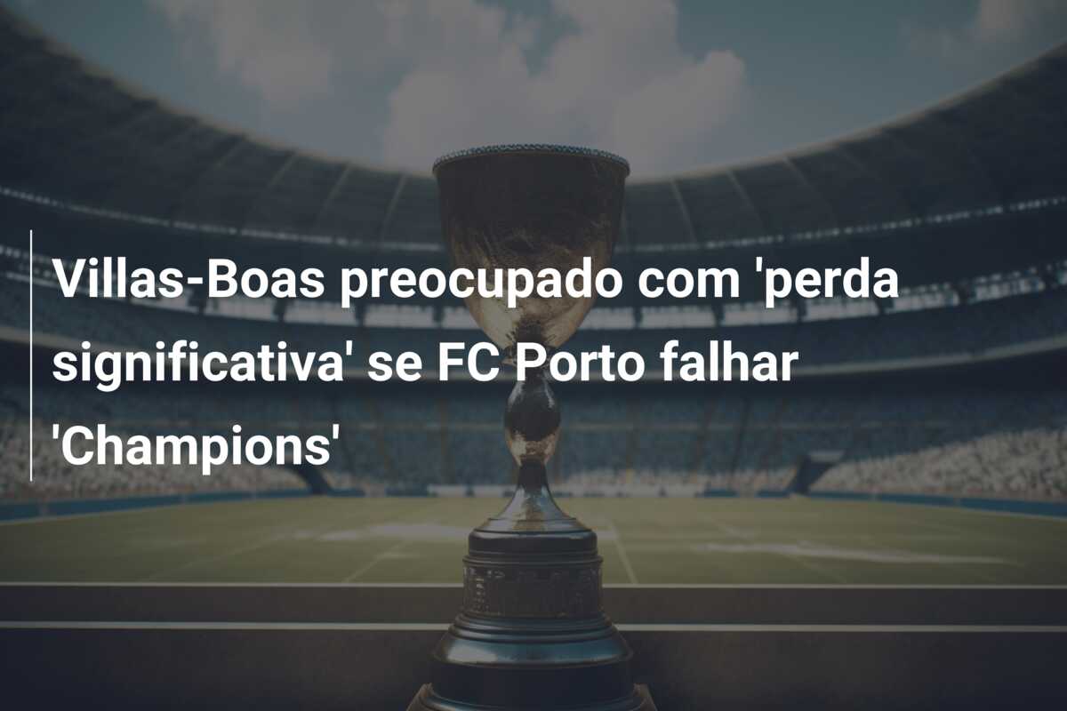 Villas-Boas preocupado com ‘perda significativa’ se FC Porto falhar ‘Champions’
