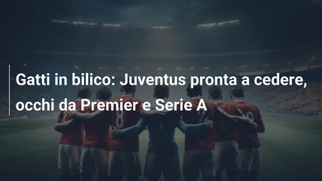 Gatti in bilico: Juventus pronta a cedere, occhi da Premier e Serie A