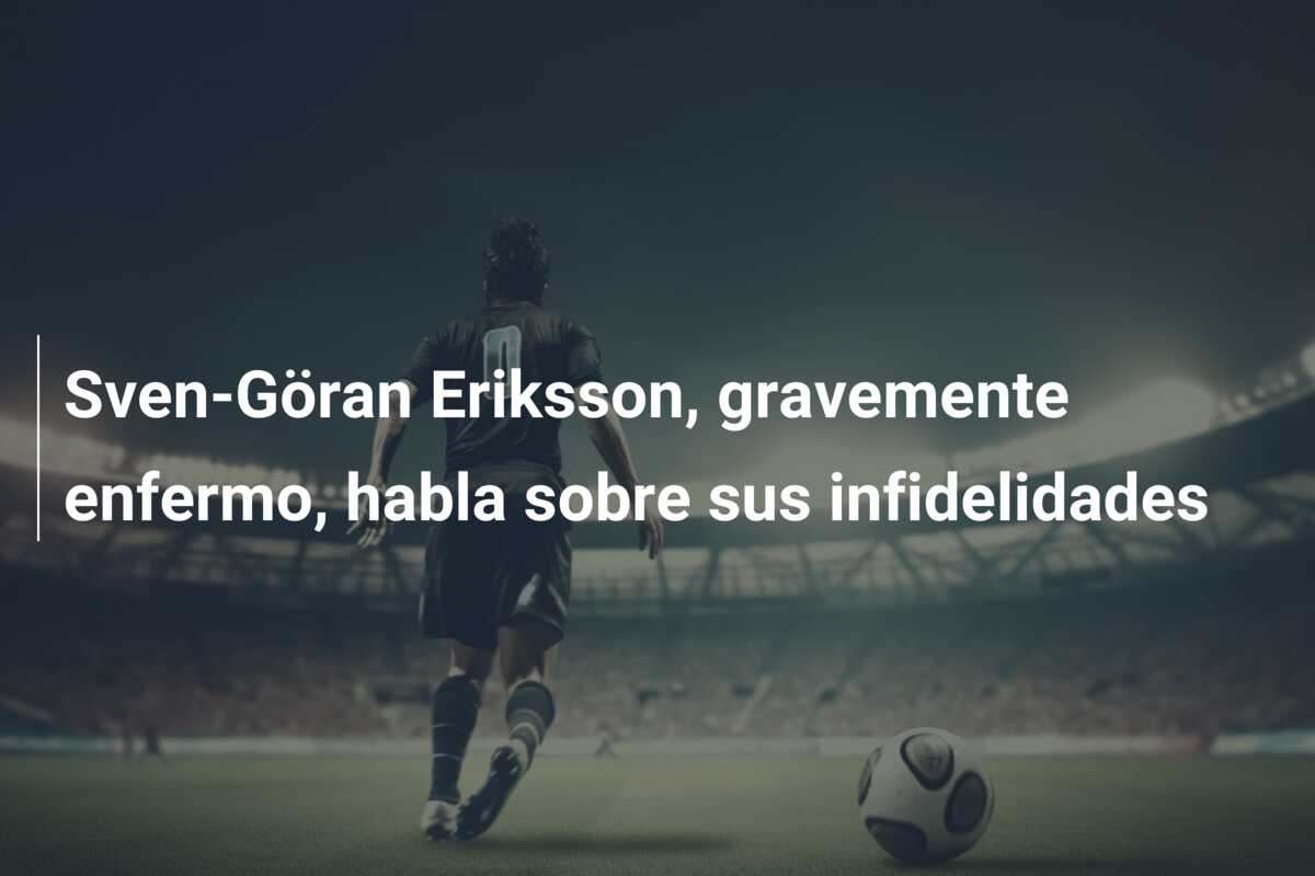 Sven-Göran Eriksson, gravemente enfermo, habla sobre sus infidelidades