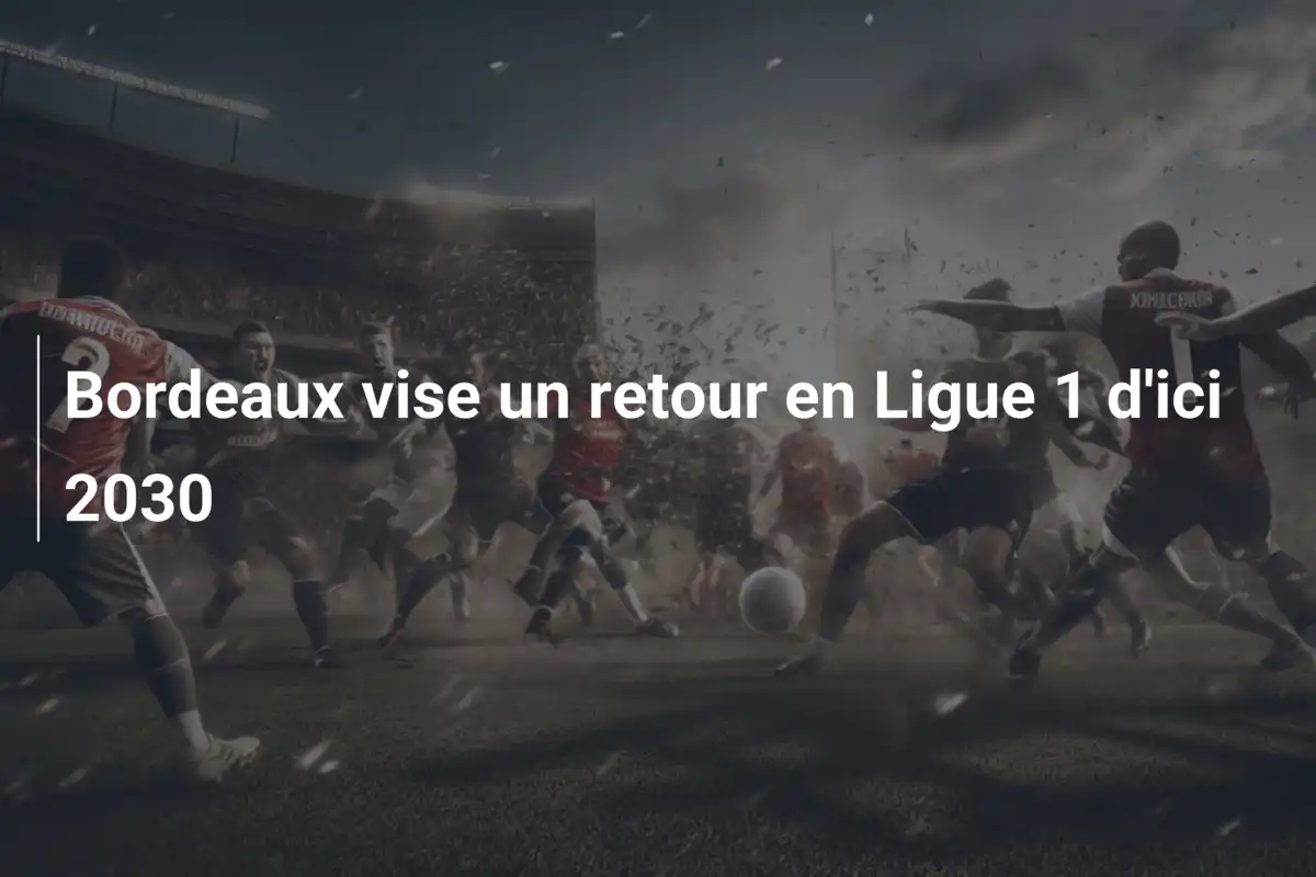 Bordeaux vise un retour en Ligue 1 d'ici 2030