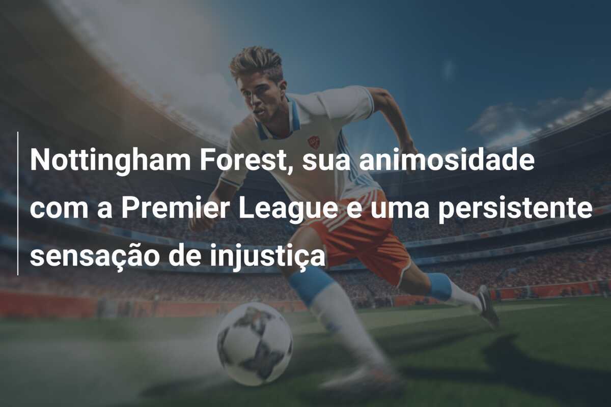Nottingham Forest, sua animosidade com a Premier League e uma persistente sensação de injustiça