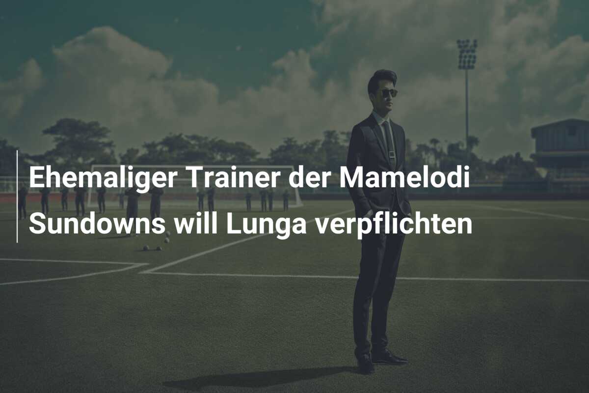 Ehemaliger Trainer der Mamelodi Sundowns will Lunga verpflichten