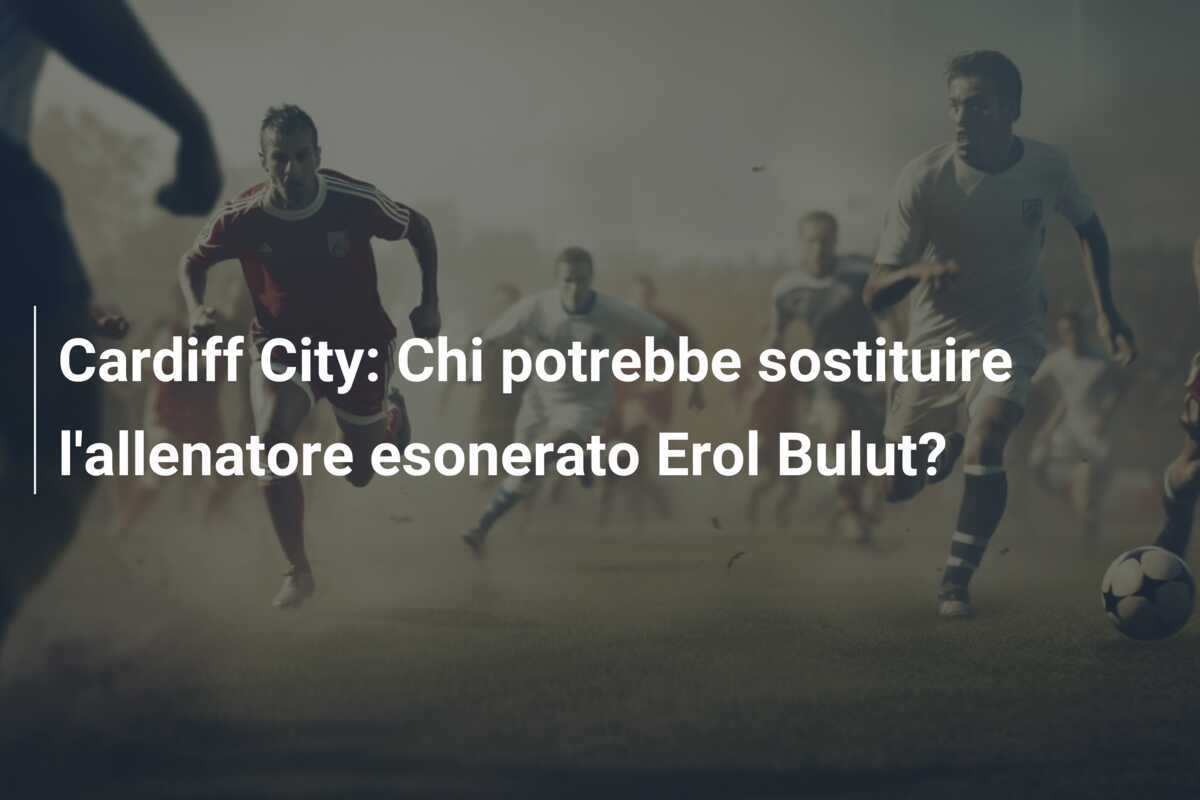 Cardiff City: Chi potrebbe sostituire l'allenatore esonerato Erol Bulut?