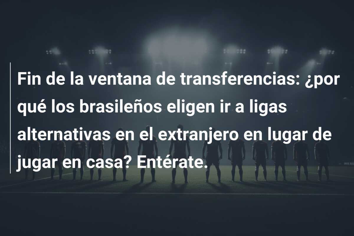 Fin de la ventana de transferencias: ¿por qué los brasileños eligen ir a ligas alternativas en el extranjero en lugar de jugar en casa? Entérate.