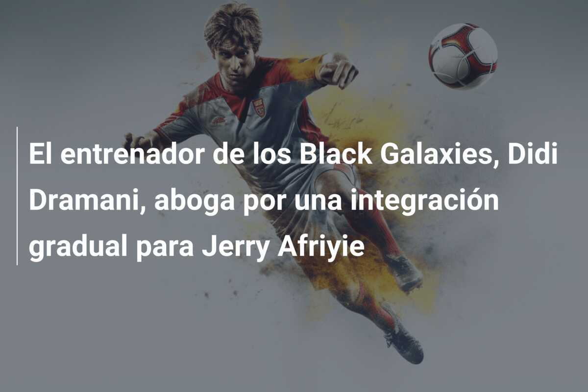 El entrenador de los Black Galaxies, Didi Dramani, aboga por una integración gradual para Jerry Afriyie