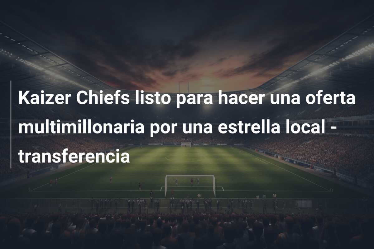 Kaizer Chiefs listo para hacer una oferta multimillonaria por una estrella local – transferencia