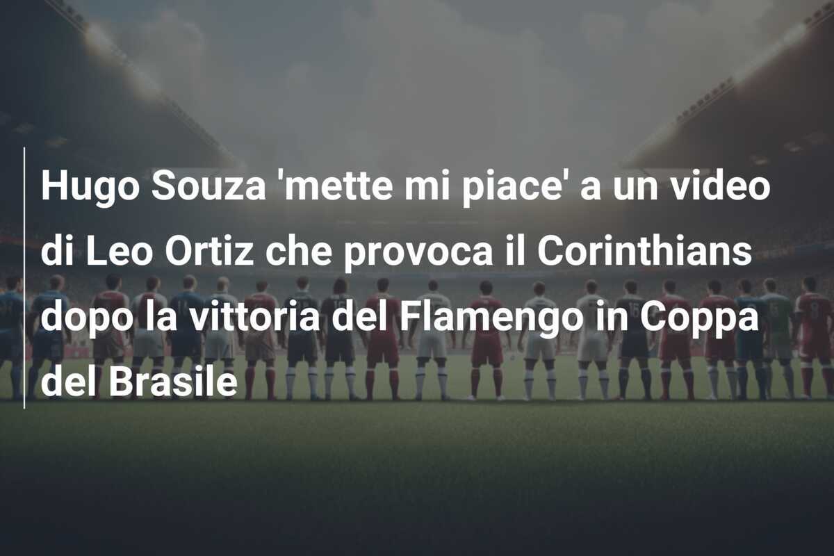 Hugo Souza 'mette mi piace' a un video di Leo Ortiz che provoca il Corinthians dopo la vittoria del Flamengo in Coppa del Brasile
