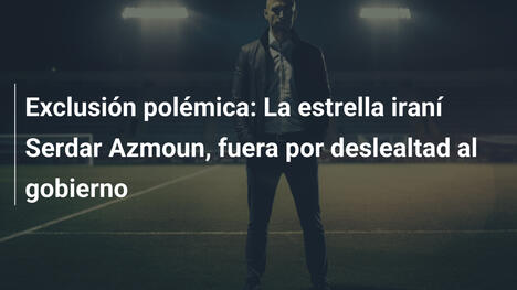 Exclusión polémica: La estrella iraní Serdar Azmoun, fuera por deslealtad al gobierno
