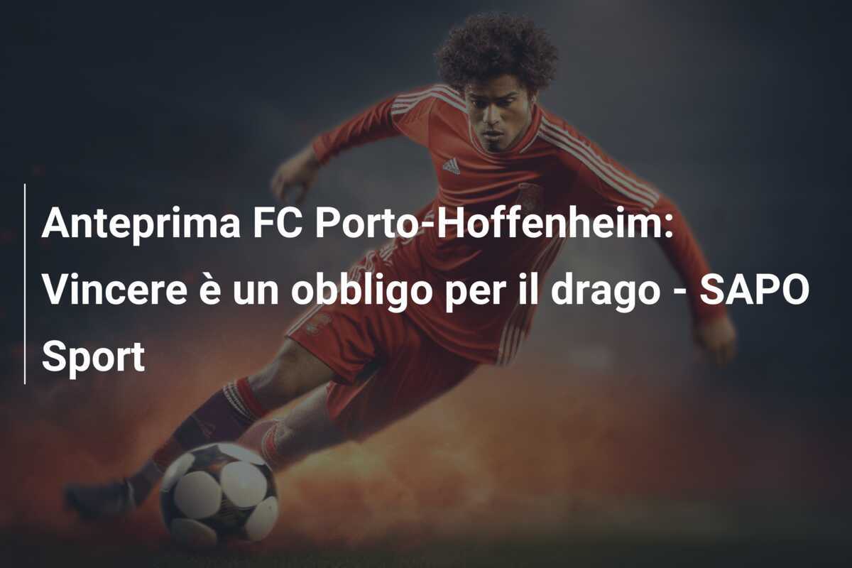 Anteprima FC Porto-Hoffenheim: Vincere è un obbligo per il drago - SAPO Sport
