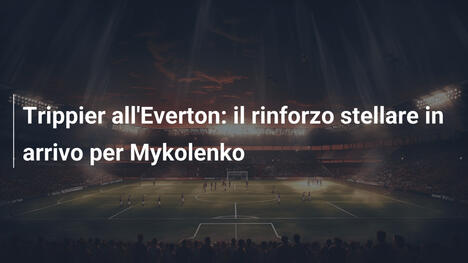 Trippier all'Everton: il rinforzo stellare in arrivo per Mykolenko