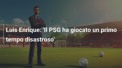Luis Enrique: 'Il PSG ha giocato un primo tempo disastroso'