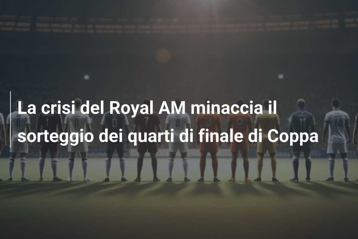 La crisi del Royal AM minaccia il sorteggio dei quarti di finale di Coppa