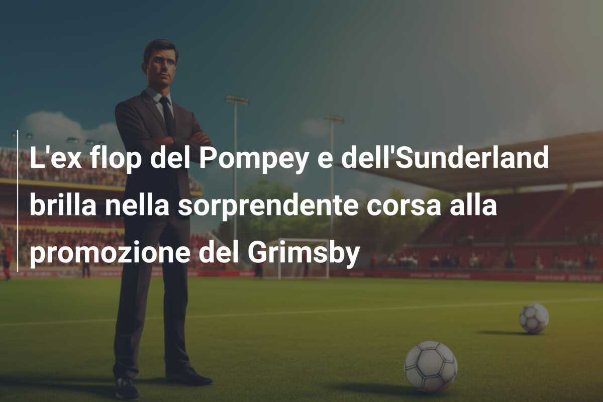 L'ex flop del Pompey e dell'Sunderland brilla nella sorprendente corsa alla promozione del Grimsby