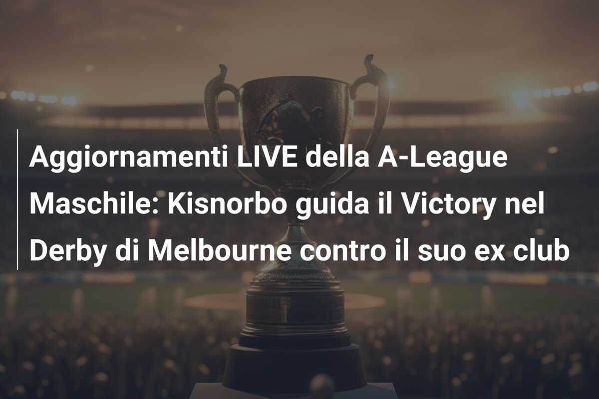 Aggiornamenti LIVE della A-League Maschile: Kisnorbo guida il Victory nel Derby di Melbourne contro il suo ex club
