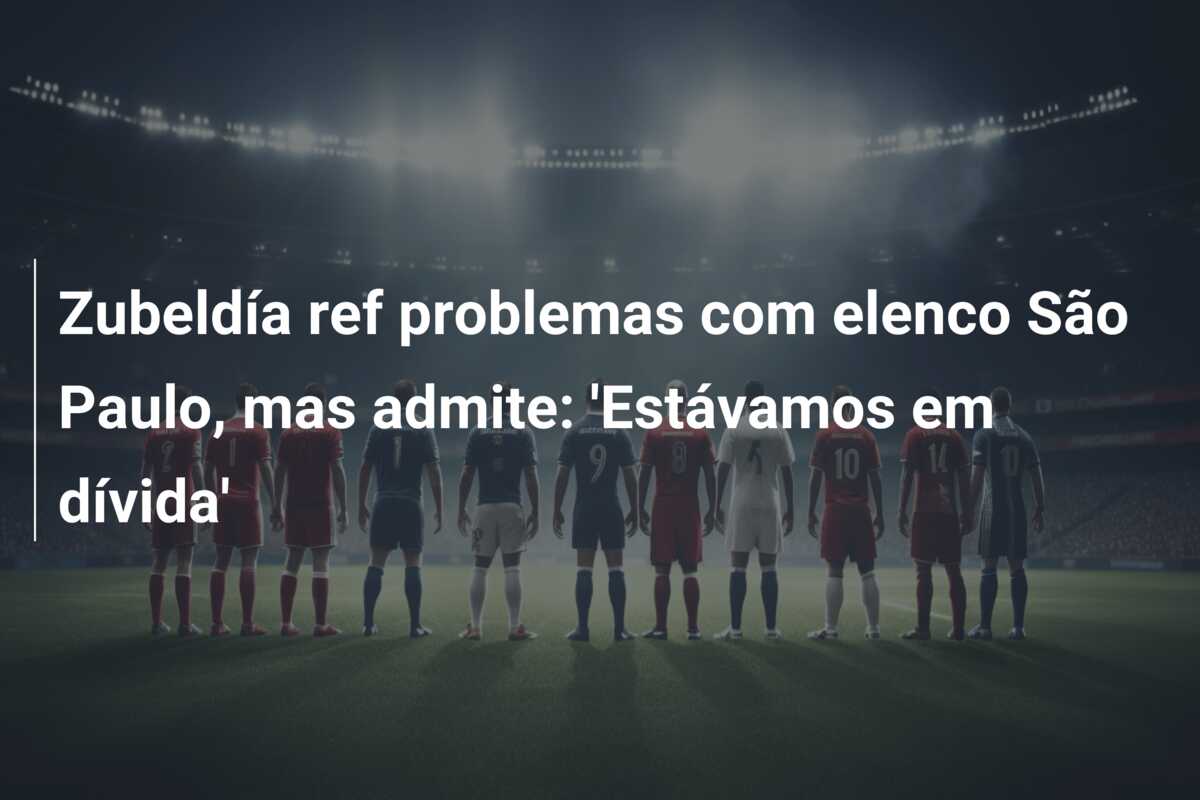 Zubeldía ref problemas com elenco São Paulo, mas admite: ‘Estávamos em dívida’