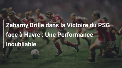 Zabarny Brille dans la Victoire du PSG face à Havre : Une Performance Inoubliable