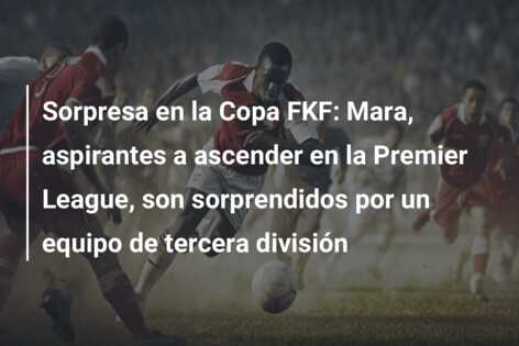 Sorpresa en la Copa FKF: Mara, aspirantes a ascender en la Premier League, son sorprendidos por un equipo de tercera división