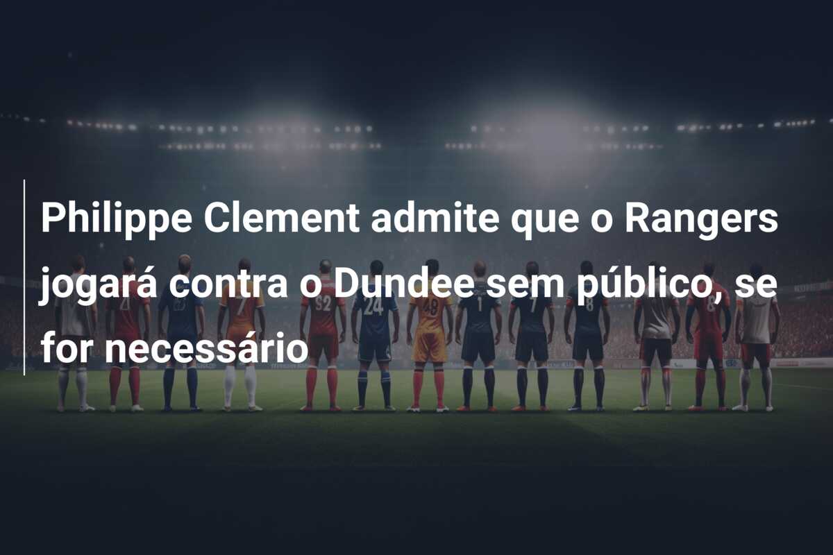 Philippe Clement admite que o Rangers jogará contra o Dundee sem público, se for necessário