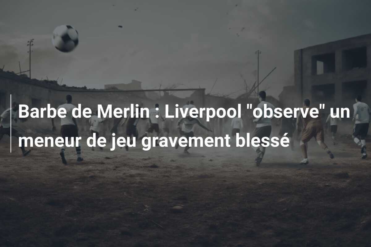 Barbe de Merlin : Liverpool "observe" un meneur de jeu gravement blessé