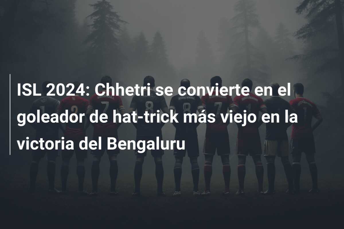 ISL 2024: Chhetri se convierte en el goleador de hat-trick más viejo en la victoria del Bengaluru