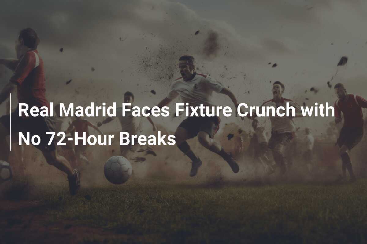 Real Madrid Faces Fixture Crunch with No 72Hour Breaks
