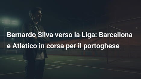 Bernardo Silva verso la Liga: Barcellona e Atletico in corsa per il portoghese