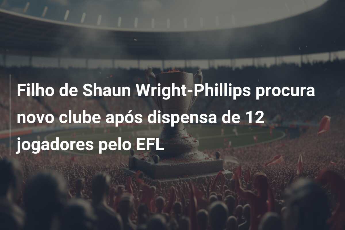 Filho de Shaun Wright-Phillips procura novo clube após dispensa de 12 jogadores pelo EFL