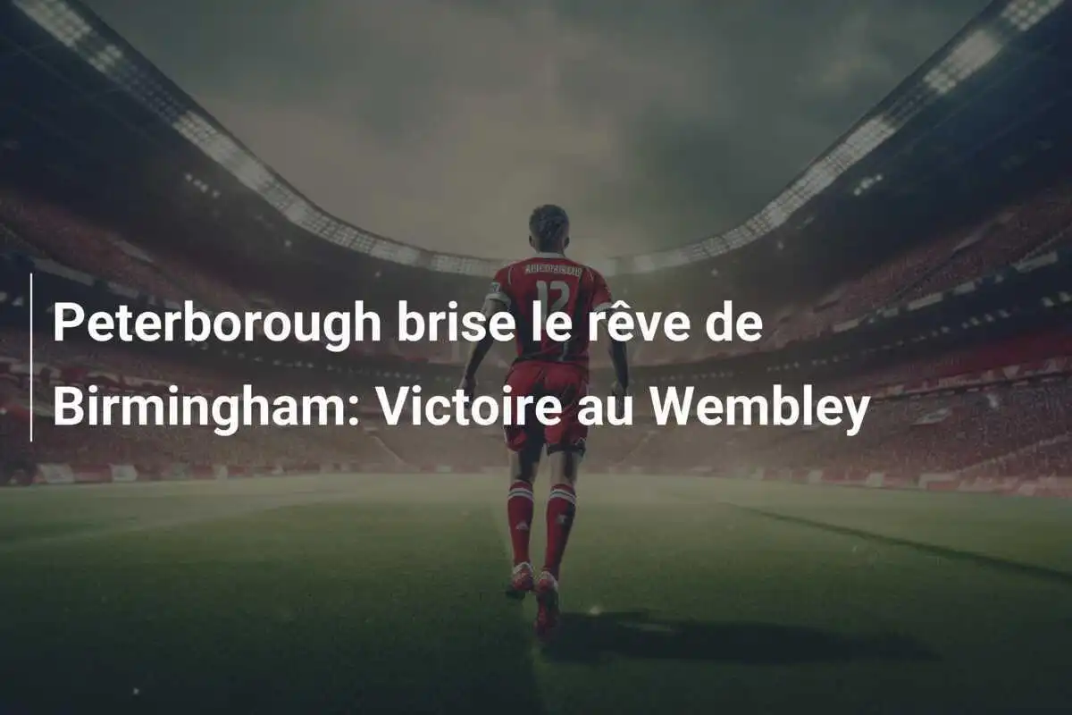 Peterborough brise le rêve de Birmingham: Victoire au Wembley