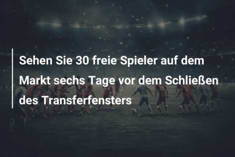 Sehen Sie 30 freie Spieler auf dem Markt sechs Tage vor dem Schließen des Transferfensters