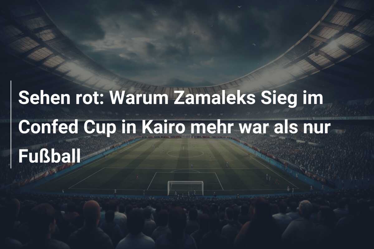 Sehen rot: Warum Zamaleks Sieg im Confed Cup in Kairo mehr war als nur Fußball