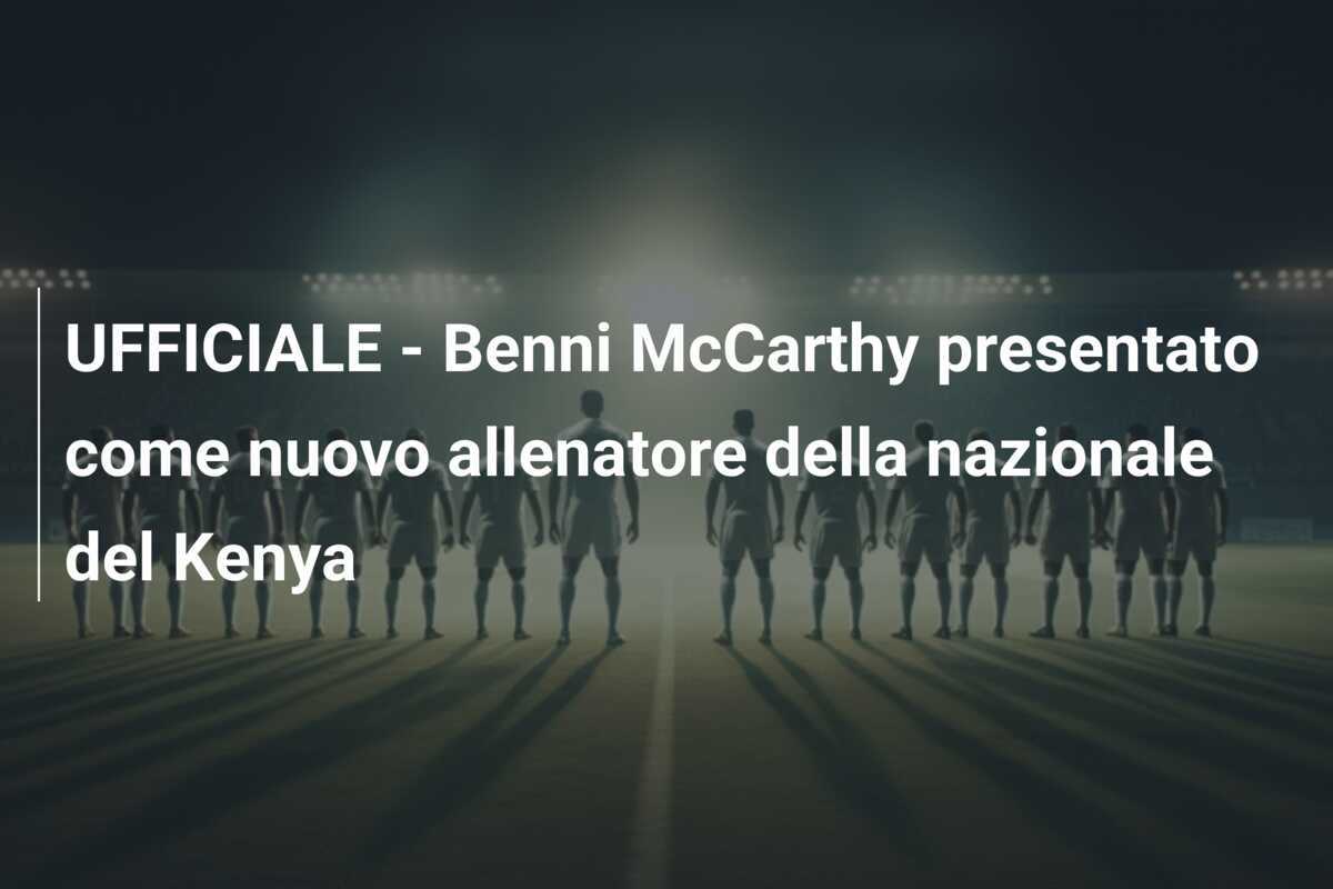 UFFICIALE - Benni McCarthy presentato come nuovo allenatore della nazionale del Kenya