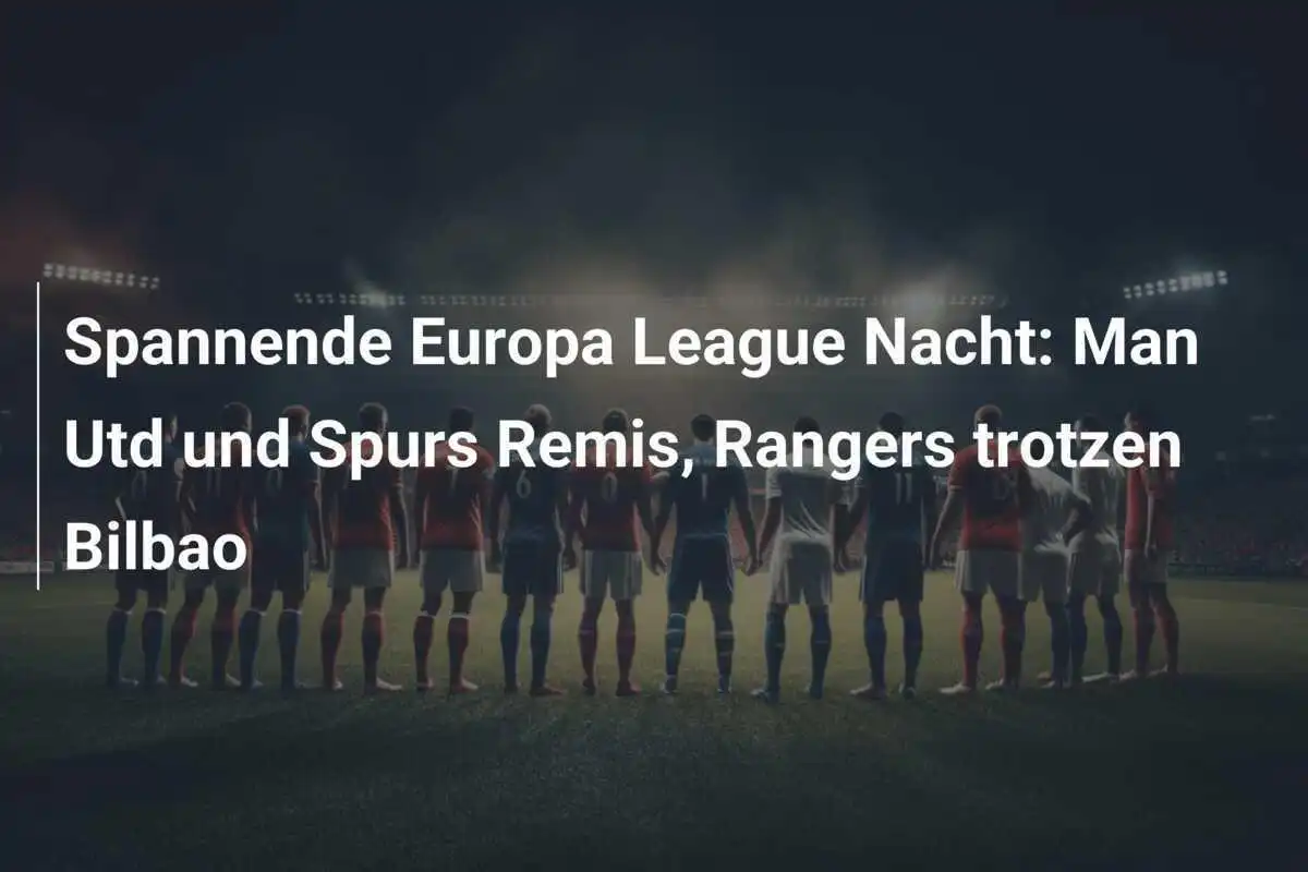 Spannende Europa League Nacht: Man Utd und Spurs Remis, Rangers trotzen Bilbao