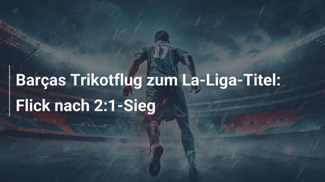 Barças Trikotflug zum La-Liga-Titel: Flick nach 2:1-Sieg