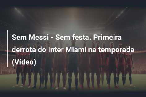 Sem Messi – Sem festa. Primeira derrota do Inter Miami na temporada (Vídeo)