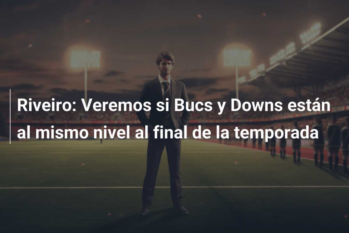 Riveiro: Veremos si Bucs y Downs están al mismo nivel al final de la temporada