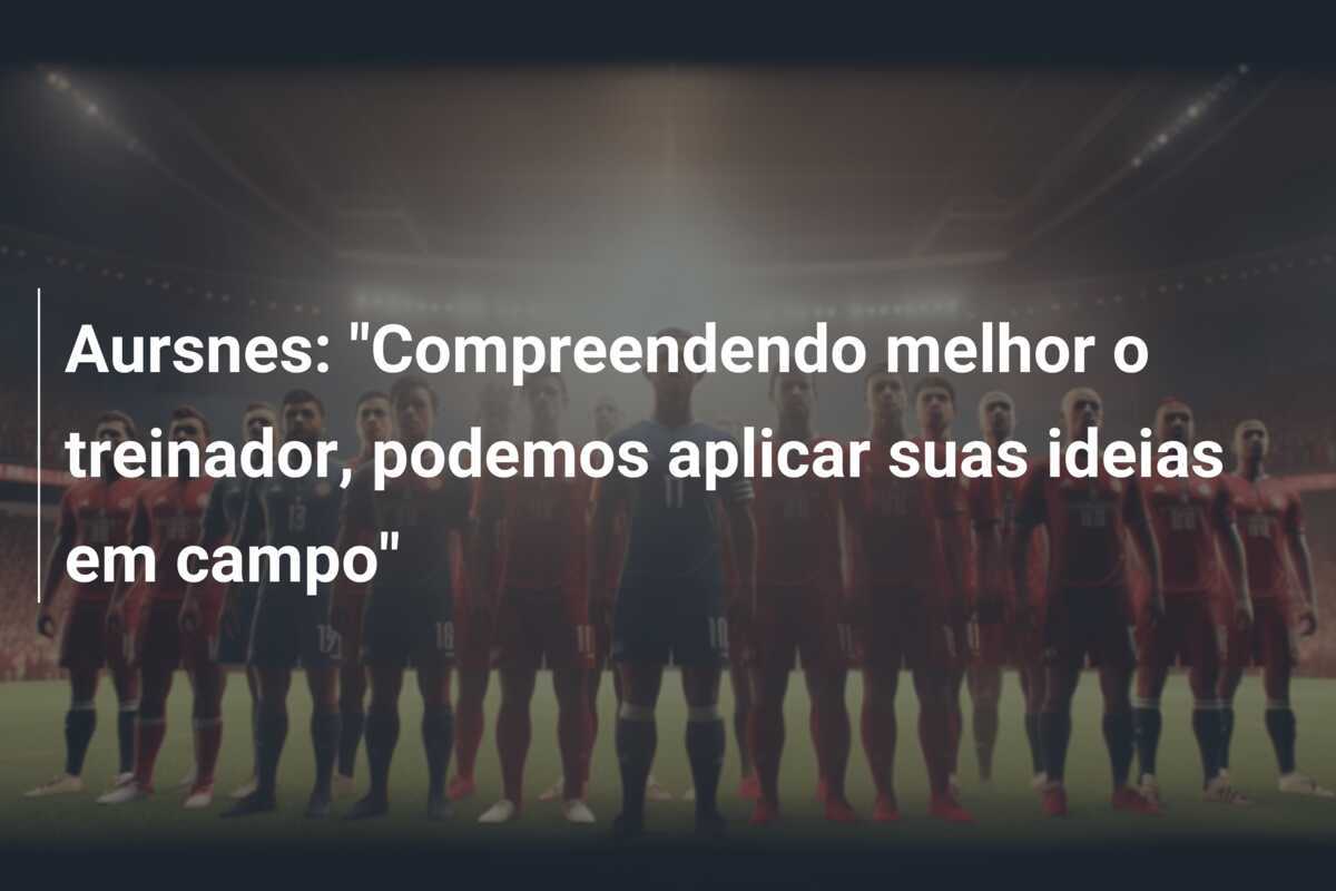 Aursnes: "Compreendendo melhor o treinador, podemos aplicar suas ideias em campo"