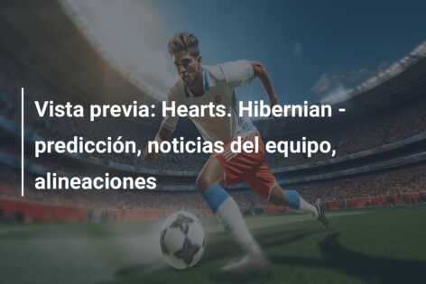 Vista previa: Hearts. Hibernian – predicción, noticias del equipo, alineaciones