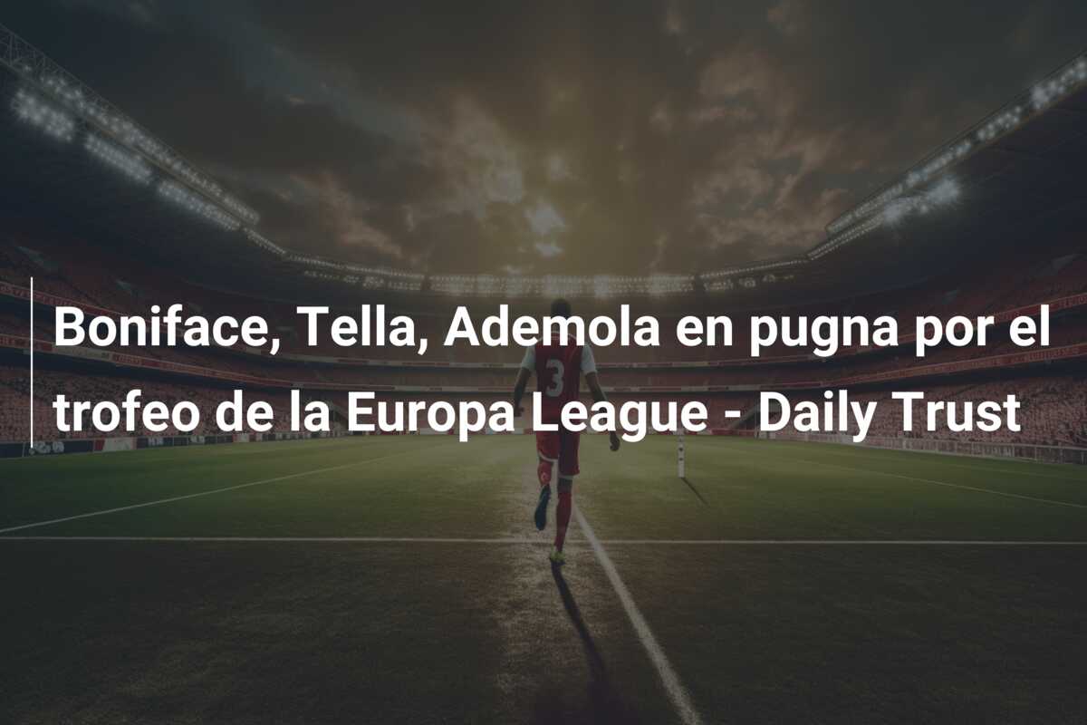 Boniface, Tella, Ademola en pugna por el trofeo de la Europa League – Daily Trust