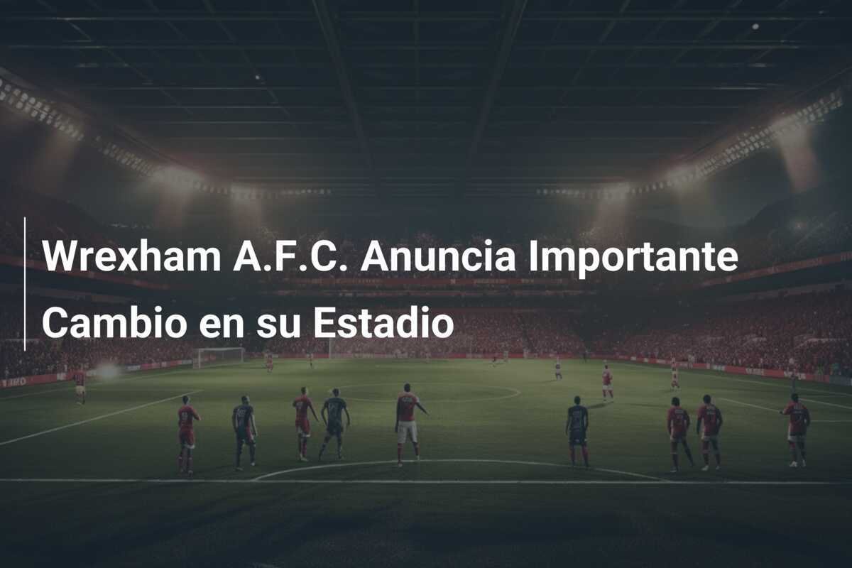 Wrexham A.F.C. Anuncia Importante Cambio en su Estadio