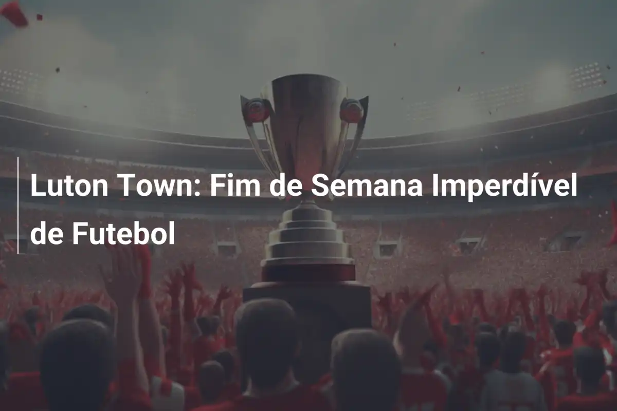Luton Town: Fim de Semana Imperdível de Futebol