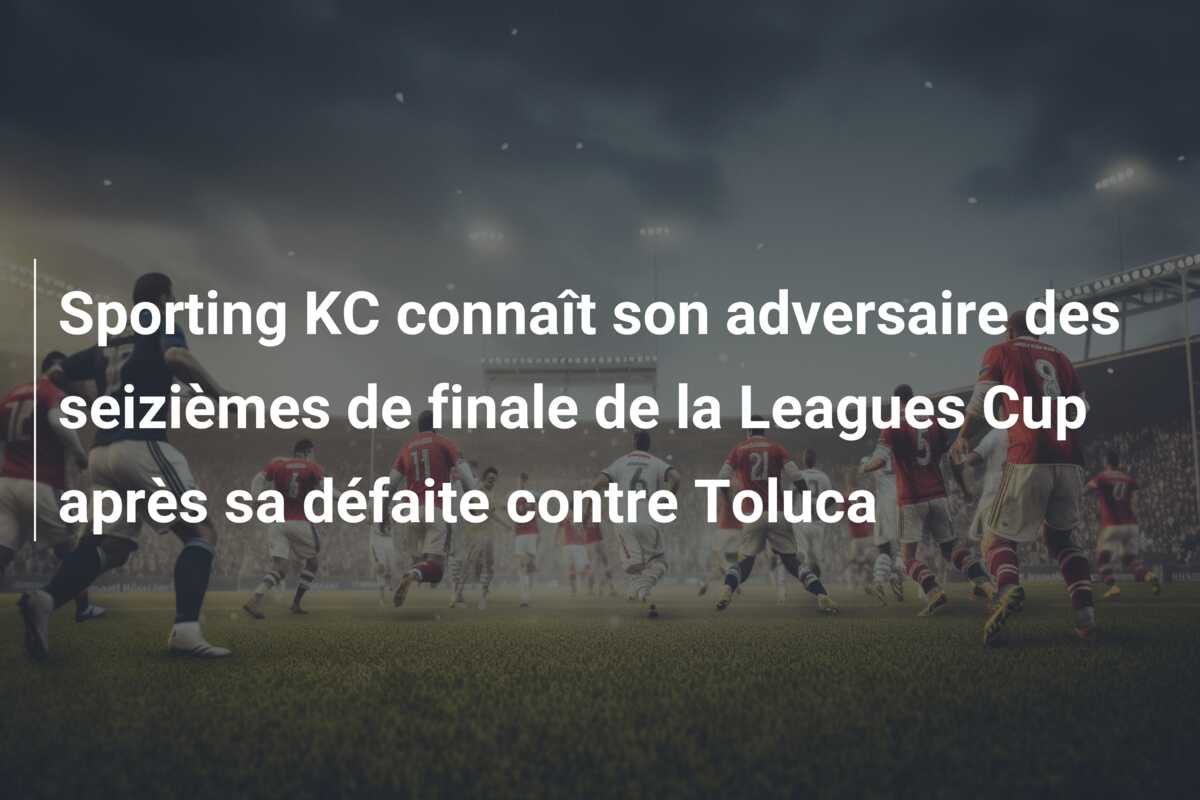 Sporting KC connaît son adversaire des seizièmes de finale de la Leagues Cup après sa défaite contre Toluca