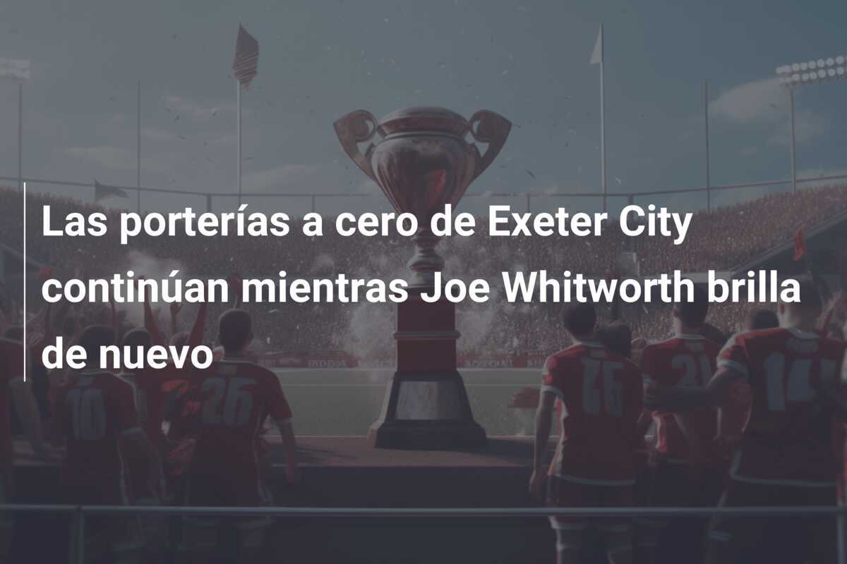 Las porterías a cero de Exeter City continúan mientras Joe Whitworth brilla de nuevo