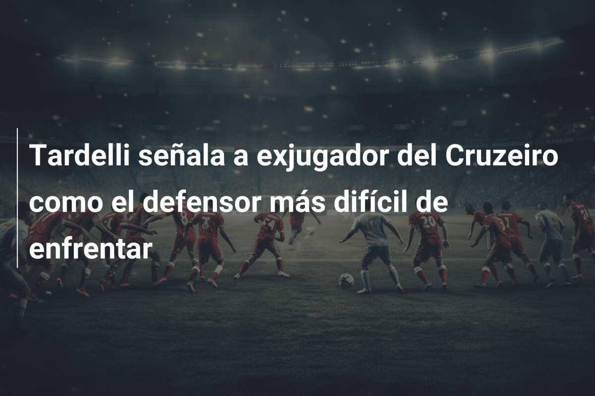 Tardelli señala a exjugador del Cruzeiro como el defensor más difícil de enfrentar